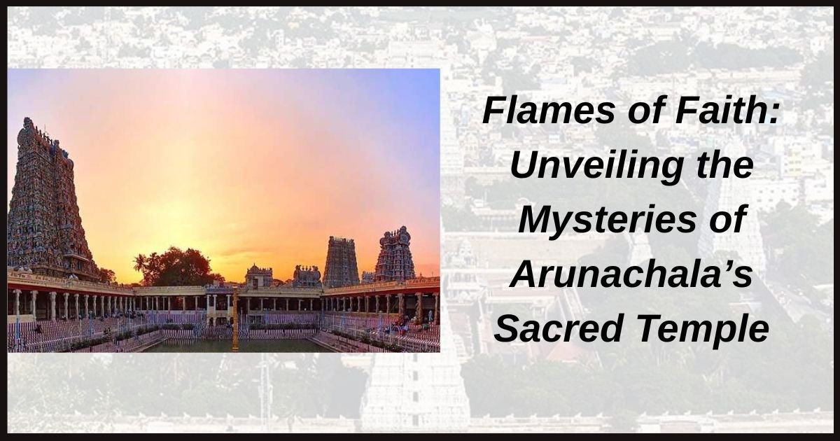 Flames of Faith: Unveiling the Mysteries of Arunachala’s Sacred Temple